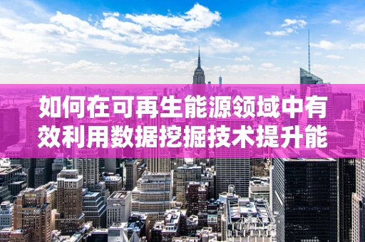 如何在可再生能源领域中有效利用数据挖掘技术提升能源效率？