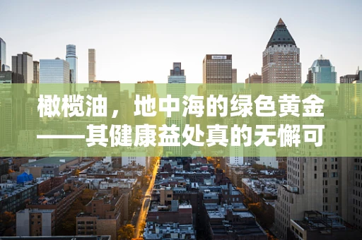 橄榄油，地中海的绿色黄金——其健康益处真的无懈可击吗？