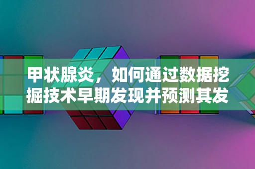 甲状腺炎，如何通过数据挖掘技术早期发现并预测其发展？