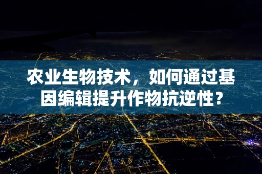 农业生物技术，如何通过基因编辑提升作物抗逆性？