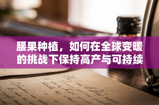 腰果种植，如何在全球变暖的挑战下保持高产与可持续性？