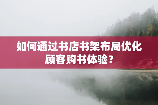 如何通过书店书架布局优化顾客购书体验？