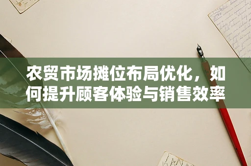 农贸市场摊位布局优化，如何提升顾客体验与销售效率？