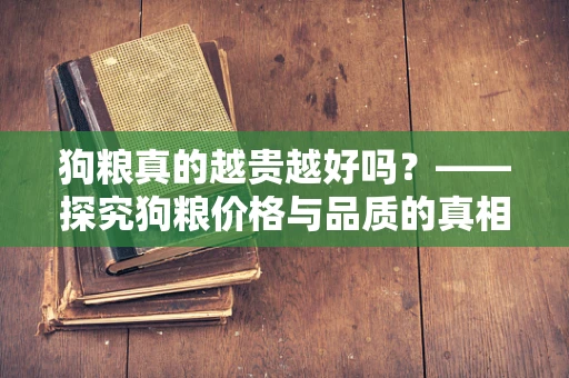 狗粮真的越贵越好吗？——探究狗粮价格与品质的真相