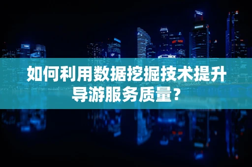 如何利用数据挖掘技术提升导游服务质量？