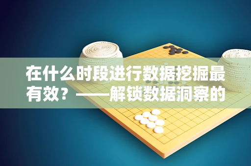 在什么时段进行数据挖掘最有效？——解锁数据洞察的黄金时刻