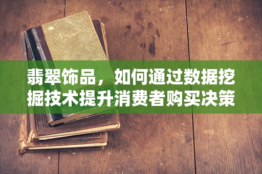 翡翠饰品，如何通过数据挖掘技术提升消费者购买决策？