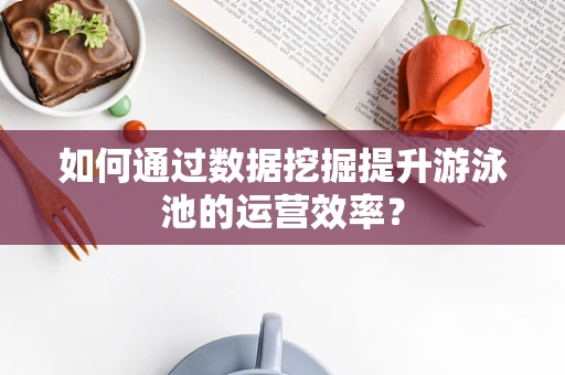 如何通过数据挖掘提升游泳池的运营效率？