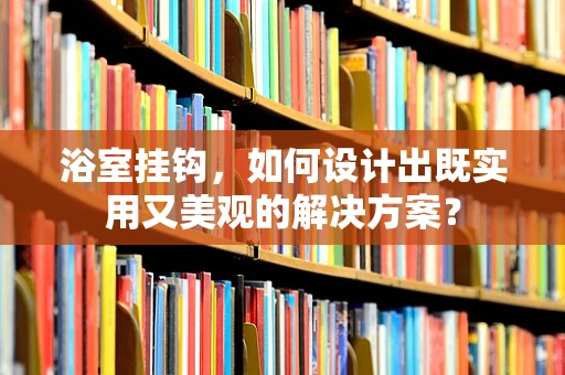 浴室挂钩，如何设计出既实用又美观的解决方案？