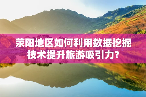 荥阳地区如何利用数据挖掘技术提升旅游吸引力？