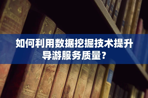 如何利用数据挖掘技术提升导游服务质量？