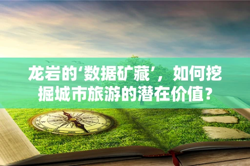 龙岩的‘数据矿藏’，如何挖掘城市旅游的潜在价值？