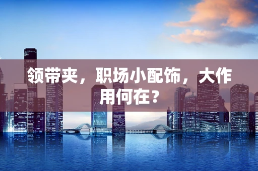 领带夹，职场小配饰，大作用何在？