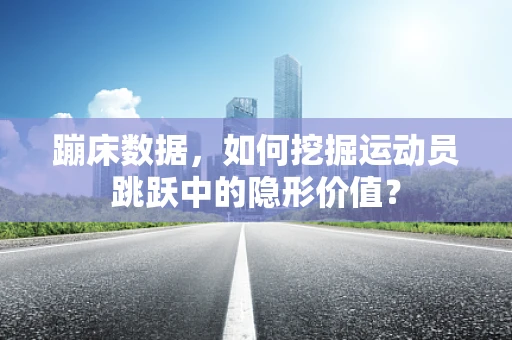 蹦床数据，如何挖掘运动员跳跃中的隐形价值？