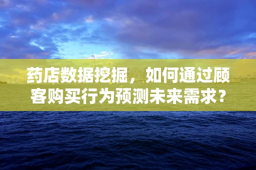 药店数据挖掘，如何通过顾客购买行为预测未来需求？