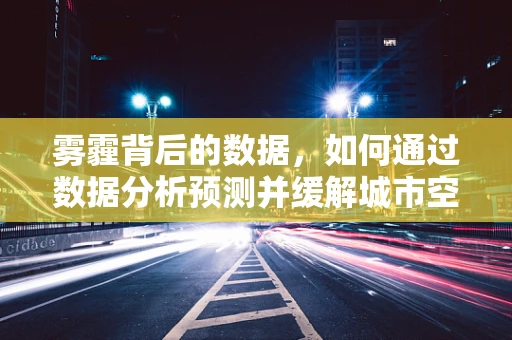 雾霾背后的数据，如何通过数据分析预测并缓解城市空气污染？