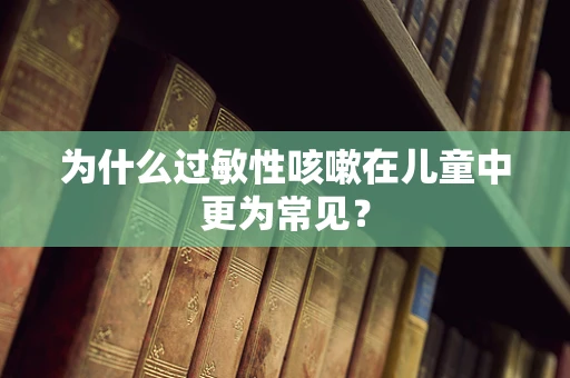 为什么过敏性咳嗽在儿童中更为常见？