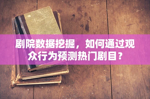 剧院数据挖掘，如何通过观众行为预测热门剧目？