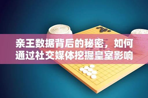 亲王数据背后的秘密，如何通过社交媒体挖掘皇室影响力？