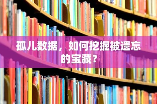 孤儿数据，如何挖掘被遗忘的宝藏？