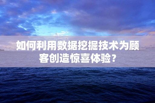 如何利用数据挖掘技术为顾客创造惊喜体验？