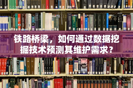 铁路桥梁，如何通过数据挖掘技术预测其维护需求？