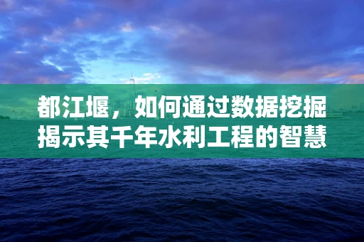 都江堰，如何通过数据挖掘揭示其千年水利工程的智慧？