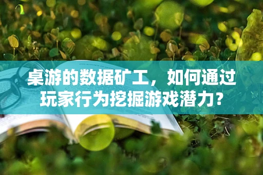 桌游的数据矿工，如何通过玩家行为挖掘游戏潜力？