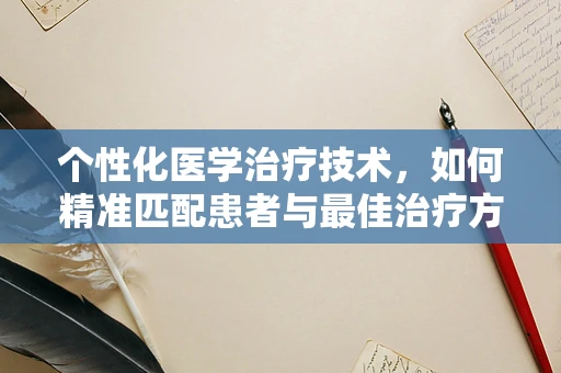 个性化医学治疗技术，如何精准匹配患者与最佳治疗方案？