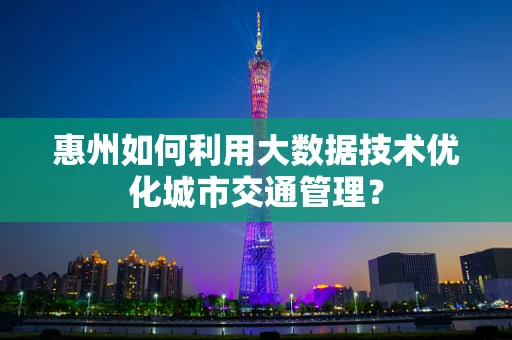 惠州如何利用大数据技术优化城市交通管理？