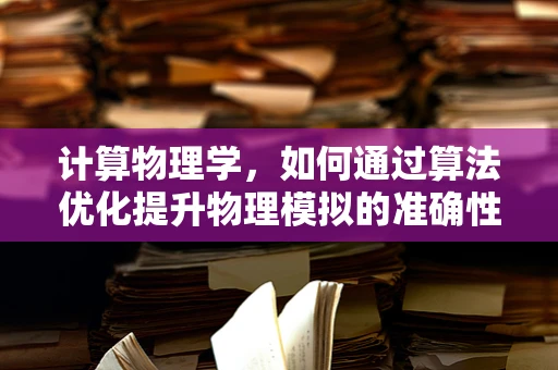 计算物理学，如何通过算法优化提升物理模拟的准确性？