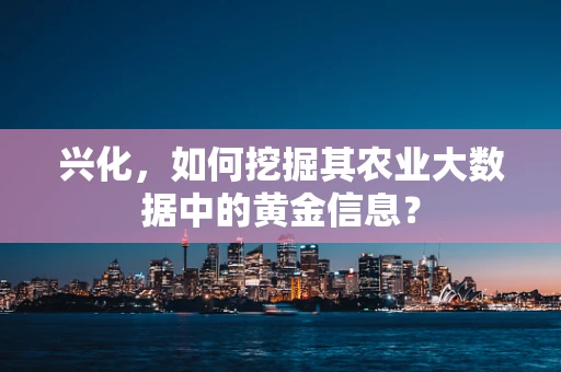 兴化，如何挖掘其农业大数据中的黄金信息？