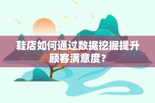 鞋店如何通过数据挖掘提升顾客满意度？