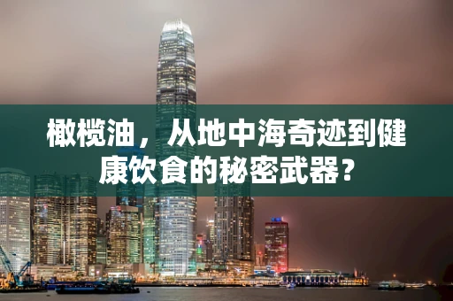 橄榄油，从地中海奇迹到健康饮食的秘密武器？