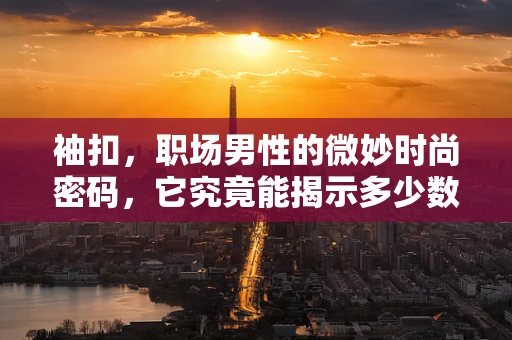 袖扣，职场男性的微妙时尚密码，它究竟能揭示多少数据秘密？