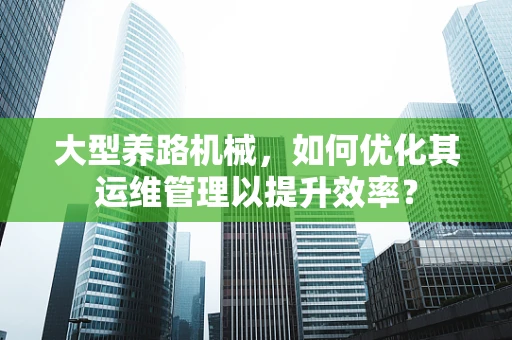 大型养路机械，如何优化其运维管理以提升效率？