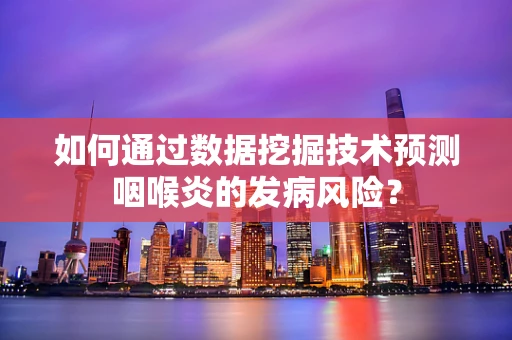 如何通过数据挖掘技术预测咽喉炎的发病风险？