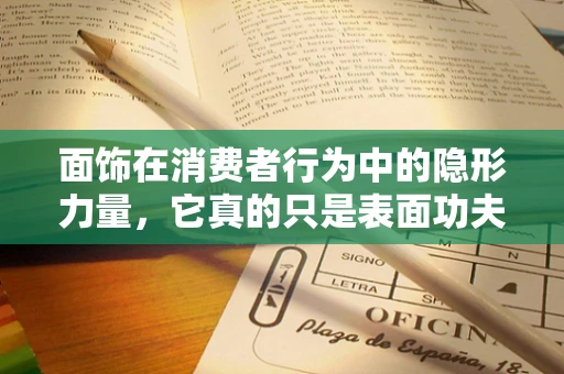 面饰在消费者行为中的隐形力量，它真的只是表面功夫吗？