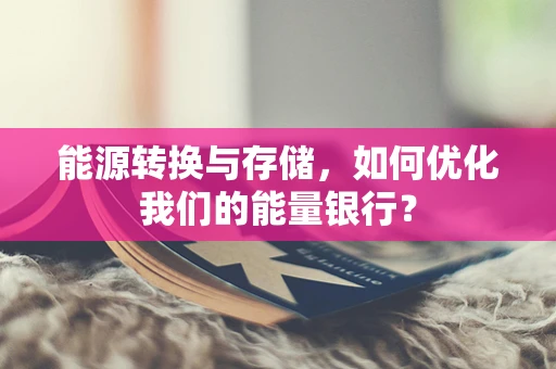 能源转换与存储，如何优化我们的能量银行？