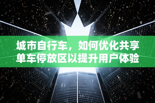 城市自行车，如何优化共享单车停放区以提升用户体验？