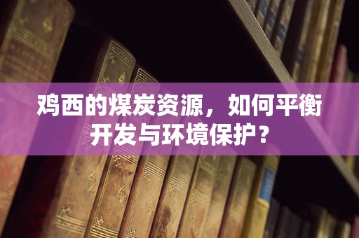 鸡西的煤炭资源，如何平衡开发与环境保护？