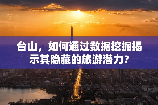 台山，如何通过数据挖掘揭示其隐藏的旅游潜力？