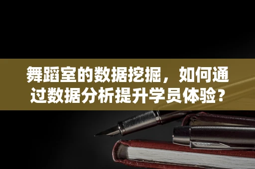 舞蹈室的数据挖掘，如何通过数据分析提升学员体验？