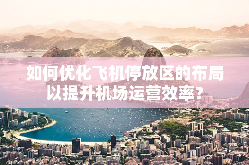 如何优化飞机停放区的布局以提升机场运营效率？