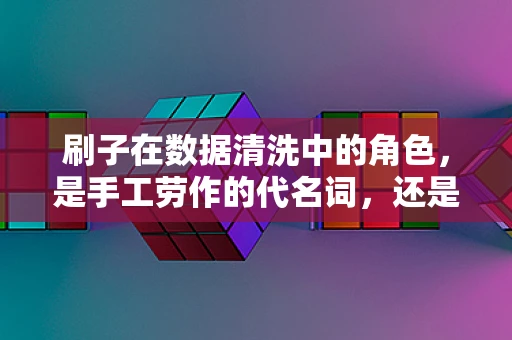 刷子在数据清洗中的角色，是手工劳作的代名词，还是数据挖掘的得力助手？