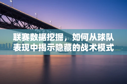 联赛数据挖掘，如何从球队表现中揭示隐藏的战术模式？