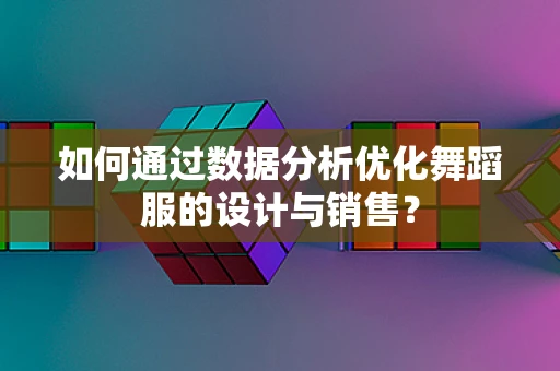 如何通过数据分析优化舞蹈服的设计与销售？