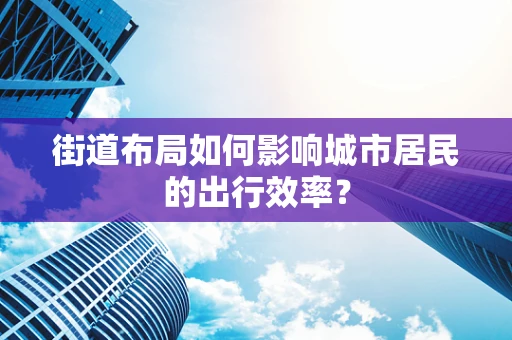 街道布局如何影响城市居民的出行效率？