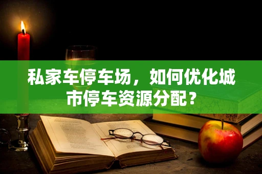 私家车停车场，如何优化城市停车资源分配？