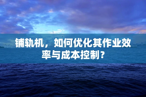 铺轨机，如何优化其作业效率与成本控制？